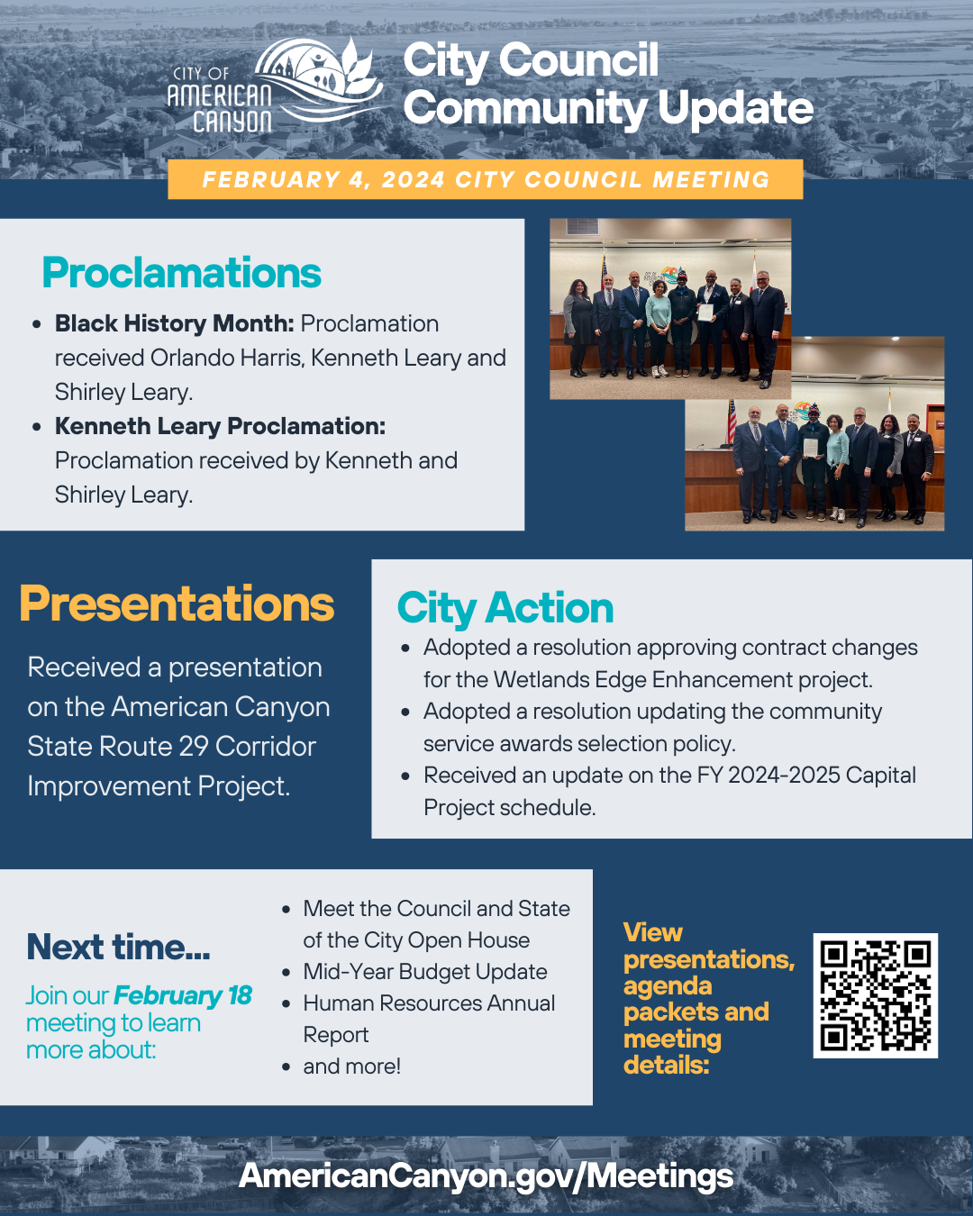 Main Document Summary: American Canyon City Council meeting summary for February 4, 2025, covering proclamations, presentations, and city actions. Proclamations Section: City Council presented Black History Month proclamation to Orlando Harris, Kenneth Leary and Shirley Leary, and separate Kenneth Leary Proclamation to Kenneth and Shirley Leary. Photos show council members with proclamation recipients in council chambers. Presentations Section: City received presentation on American Canyon State Route 29 Corridor Improvement Project. City Actions Section: City Council adopted resolution approving contract changes for Wetlands Edge Enhancement project, updated community service awards selection policy, and received update on FY 2024-2025 Capital Project schedule. Next Meeting Preview: February 18 meeting agenda preview featuring Meet the Council and State of the City Open House, Mid-Year Budget Update, and Human Resources Annual Report with QR code for meeting details. Website Reference: Link to AmericanCanyon.gov/Meetings for full meeting materials and agendas.